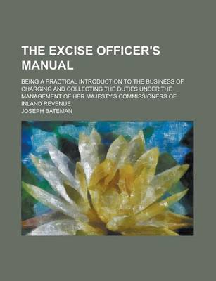 Book cover for The Excise Officer's Manual; Being a Practical Introduction to the Business of Charging and Collecting the Duties Under the Management of Her Majesty'