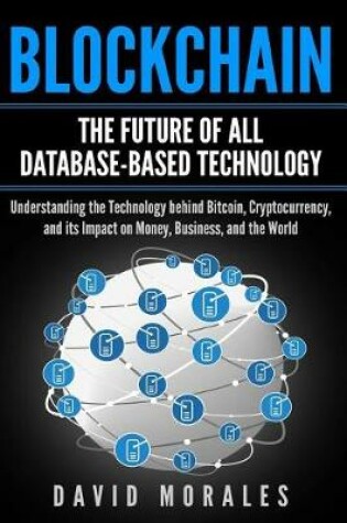 Cover of Blockchain - The Future of All Database-Based Technology - Understanding The Technology Behind Bitcoin, Cryptocurrency, and Its Impact On Money, Business, & The World