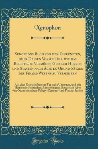 Cover of Xenophons Buch von den Einkünften, oder Dessen Vorschläge, wie das Bereiteste Vermögen Grosser Herren und Staaten nach Ächten Grund-Sätzen des Finanz-Wesens zu Vermehren: Aus dem Griechischen ins Teutsche Übersetzt, und mit Historisch-Politischen Anmerkun