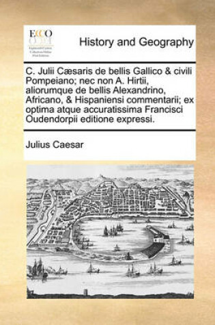 Cover of C. Julii Caesaris de Bellis Gallico & Civili Pompeiano; NEC Non A. Hirtii, Aliorumque de Bellis Alexandrino, Africano, & Hispaniensi Commentarii; Ex Optima Atque Accuratissima Francisci Oudendorpii Editione Expressi.