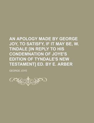 Book cover for An Apology Made by George Joy, to Satisfy, If It May Be, W. Tindale [In Reply to His Condemnation of Joye's Edition of Tyndale's New Testament] Ed. by E. Arber