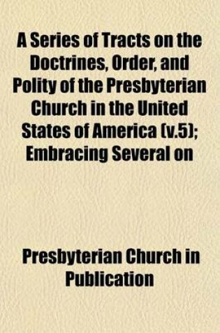 Cover of A Series of Tracts on the Doctrines, Order, and Polity of the Presbyterian Church in the United States of America (V.5); Embracing Several on