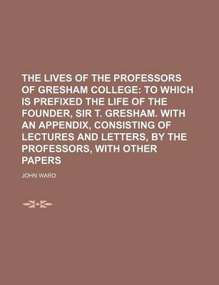 Book cover for The Lives of the Professors of Gresham College; To Which Is Prefixed the Life of the Founder, Sir T. Gresham. with an Appendix, Consisting of Lectures