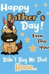 Book cover for Happy Father's Day! Even Tho You Didn't Buy Me That Horse..