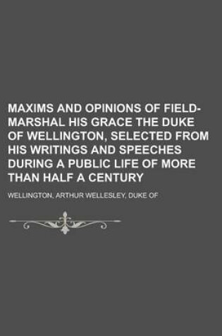 Cover of Maxims and Opinions of Field-Marshal His Grace the Duke of Wellington, Selected from His Writings and Speeches During a Public Life of More