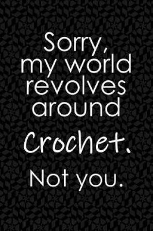 Cover of Sorry, My World Revolves Around Crochet. Not You.