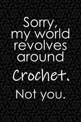 Book cover for Sorry, My World Revolves Around Crochet. Not You.