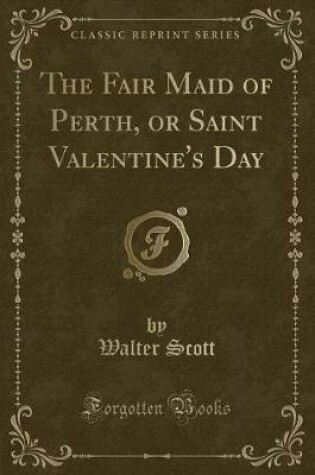 Cover of The Fair Maid of Perth, or Saint Valentine's Day (Classic Reprint)