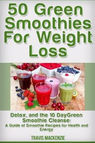 Cover of 50 Green Smoothies For Weight Loss, Detox And The 10 Day Green Smoothie Cleanse