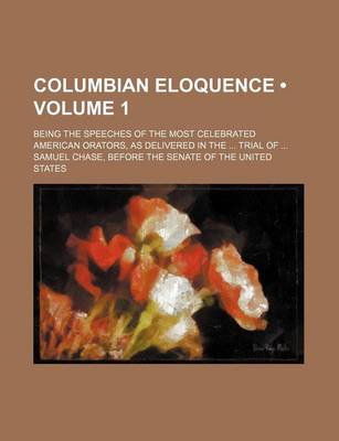 Book cover for Columbian Eloquence (Volume 1); Being the Speeches of the Most Celebrated American Orators, as Delivered in the Trial of Samuel Chase, Before the Senate of the United States