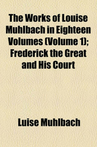 Cover of The Works of Louise Muhlbach in Eighteen Volumes (Volume 1); Frederick the Great and His Court