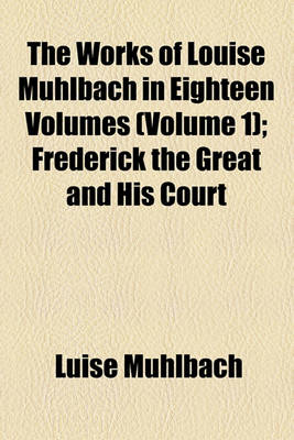 Book cover for The Works of Louise Muhlbach in Eighteen Volumes (Volume 1); Frederick the Great and His Court