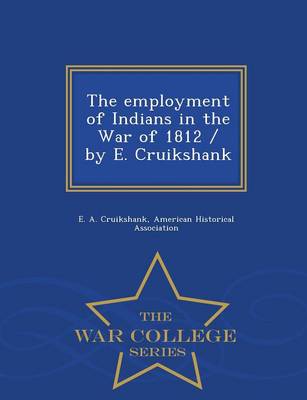 Book cover for The Employment of Indians in the War of 1812 / By E. Cruikshank - War College Series