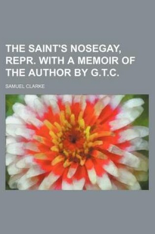 Cover of The Saint's Nosegay, Repr. with a Memoir of the Author by G.T.C.