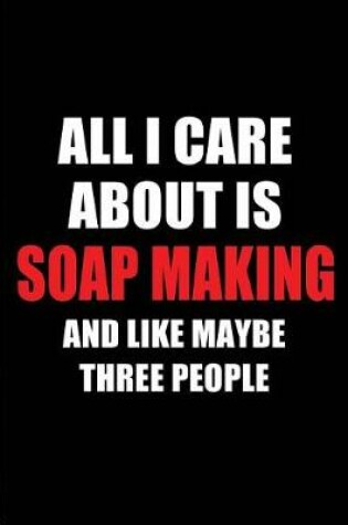 Cover of All I Care about Is Soap Making and Like Maybe Three People