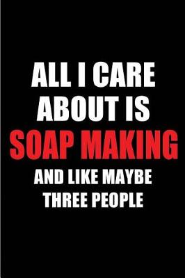 Book cover for All I Care about Is Soap Making and Like Maybe Three People