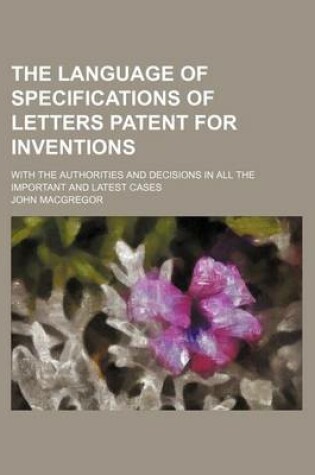 Cover of The Language of Specifications of Letters Patent for Inventions; With the Authorities and Decisions in All the Important and Latest Cases