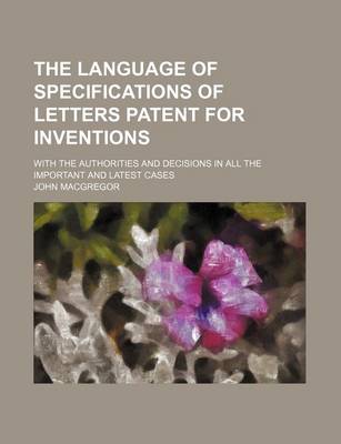 Book cover for The Language of Specifications of Letters Patent for Inventions; With the Authorities and Decisions in All the Important and Latest Cases