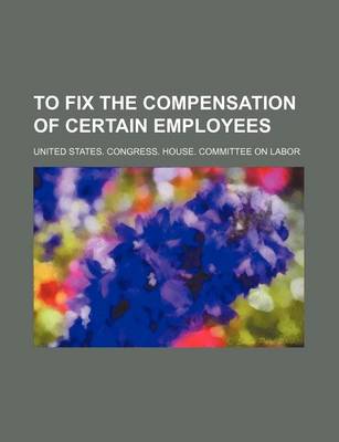 Book cover for To Fix the Compensation of Certain Employees
