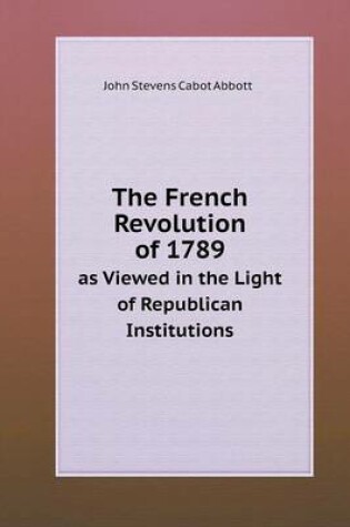 Cover of The French Revolution of 1789 as Viewed in the Light of Republican Institutions