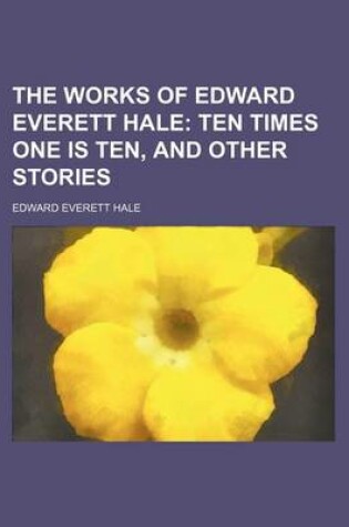 Cover of The Works of Edward Everett Hale Volume 3; Ten Times One Is Ten, and Other Stories