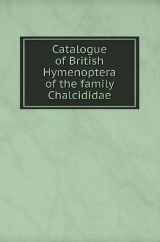 Cover of Catalogue of British Hymenoptera of the family Chalcididae