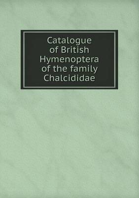 Book cover for Catalogue of British Hymenoptera of the family Chalcididae