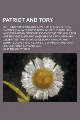 Cover of Patriot and Tory; One Hundred Years Ago; A Tale of the Revolution, Embracing an Authentic Account of the Thrilling Incidents and Exciting Episodes of the Struggle for Independence; Graphic Sketches of Revolutionary Celebrities; The Story