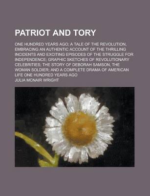 Book cover for Patriot and Tory; One Hundred Years Ago; A Tale of the Revolution, Embracing an Authentic Account of the Thrilling Incidents and Exciting Episodes of the Struggle for Independence; Graphic Sketches of Revolutionary Celebrities; The Story