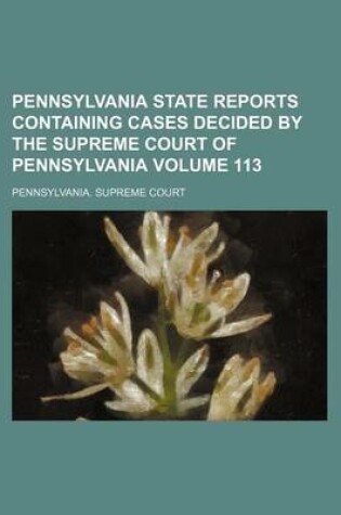 Cover of Pennsylvania State Reports Containing Cases Decided by the Supreme Court of Pennsylvania Volume 113