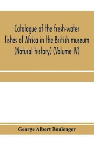 Cover of Catalogue of the fresh-water fishes of Africa in the British museum (Natural history) (Volume IV)