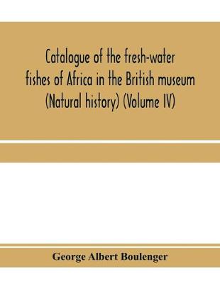 Book cover for Catalogue of the fresh-water fishes of Africa in the British museum (Natural history) (Volume IV)