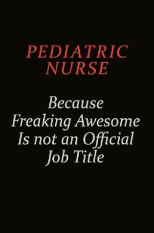 Cover of pediatric nurse Because Freaking Awesome Is Not An Official Job Title