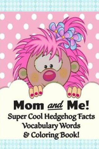 Cover of Mom and Me! Super Cool Hedgehog Facts, Vocabulary Words, & Coloring Book