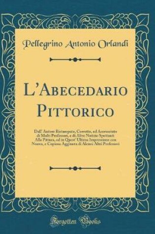 Cover of L'Abecedario Pittorico: Dall' Autore Ristampato, Corretto, ed Accresciuto di Molti Professori, e di Altre Notizie Spettanti Alla Pittura, ed in Quest' Ultima Impressione con Nuova, e Copiosa Aggiunta di Alcuni Altri Professori (Classic Reprint)