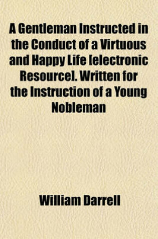 Cover of A Gentleman Instructed in the Conduct of a Virtuous and Happy Life [Electronic Resource]. Written for the Instruction of a Young Nobleman