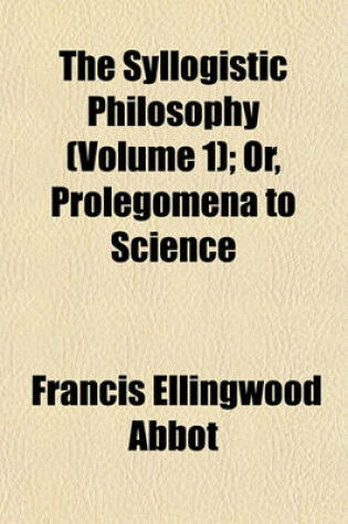 Cover of The Syllogistic Philosophy (Volume 1); Or, Prolegomena to Science