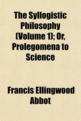 Book cover for The Syllogistic Philosophy (Volume 1); Or, Prolegomena to Science