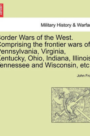 Cover of Border Wars of the West. Comprising the Frontier Wars of Pennsylvania, Virginia, Kentucky, Ohio, Indiana, Illinois, Tennessee and Wisconsin, Etc.