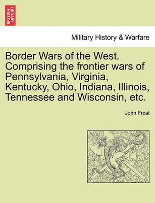 Book cover for Border Wars of the West. Comprising the Frontier Wars of Pennsylvania, Virginia, Kentucky, Ohio, Indiana, Illinois, Tennessee and Wisconsin, Etc.