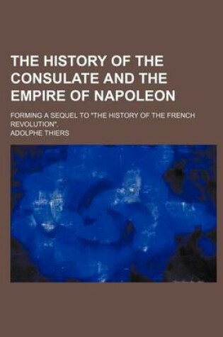 Cover of The History of the Consulate and the Empire of Napoleon; Forming a Sequel to the History of the French Revolution.