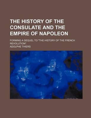 Book cover for The History of the Consulate and the Empire of Napoleon; Forming a Sequel to the History of the French Revolution.