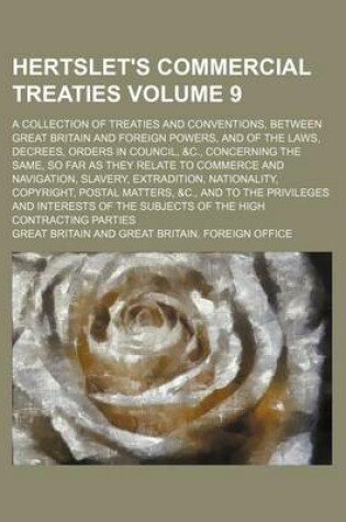 Cover of Hertslet's Commercial Treaties; A Collection of Treaties and Conventions, Between Great Britain and Foreign Powers, and of the Laws, Decrees, Orders in Council, &C., Concerning the Same, So Far as They Relate to Commerce and Volume 9