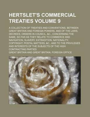 Book cover for Hertslet's Commercial Treaties; A Collection of Treaties and Conventions, Between Great Britain and Foreign Powers, and of the Laws, Decrees, Orders in Council, &C., Concerning the Same, So Far as They Relate to Commerce and Volume 9