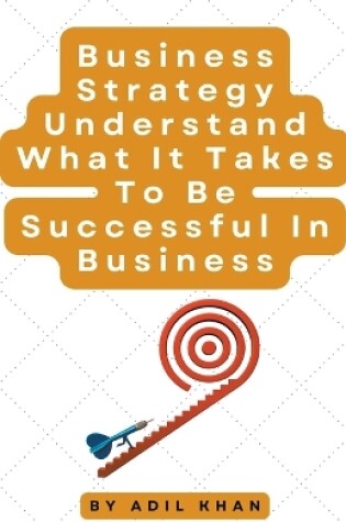 Cover of Business Strategy Understand What It Takes To Be Successful In Business