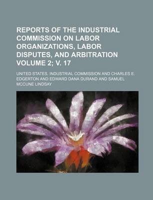 Book cover for Reports of the Industrial Commission on Labor Organizations, Labor Disputes, and Arbitration Volume 2; V. 17
