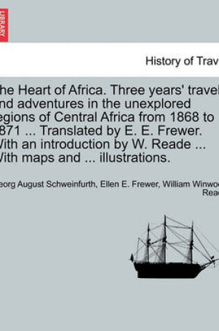 Cover of The Heart of Africa. Three Years' Travels and Adventures in the Unexplored Regions of Central Africa from 1868 to 1871 ... Translated by E. E. Frewer. with an Introduction by W. Reade ... with Maps and ... Illustrations. Vol. II