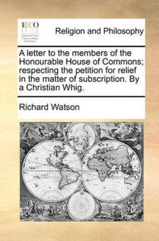 Cover of A Letter to the Members of the Honourable House of Commons; Respecting the Petition for Relief in the Matter of Subscription. by a Christian Whig.