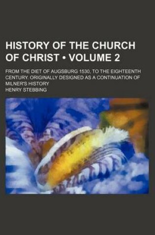Cover of History of the Church of Christ (Volume 2); From the Diet of Augsburg 1530, to the Eighteenth Century. Originally Designed as a Continuation of Milner's History