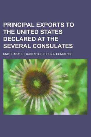 Cover of Principal Exports to the United States Declared at the Several Consulates